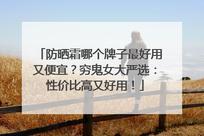 防晒霜哪个牌子最好用又便宜？穷鬼女大严选：性价比高又好用！