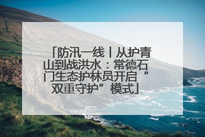 防汛一线丨从护青山到战洪水：常德石门生态护林员开启“双重守护”模式