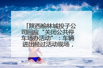 陕西榆林城投子公司回应“关闭公共停车场办活动”：车辆进出经过活动现场，为安全临时关闭