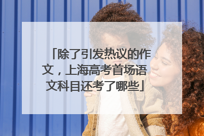 除了引发热议的作文，上海高考首场语文科目还考了哪些