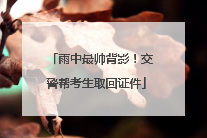雨中最帅背影！交警帮考生取回证件