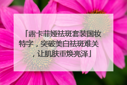 露卡菲娅祛斑套装国妆特字，突破美白祛斑难关，让肌肤重焕亮泽