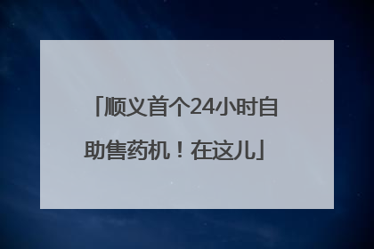 顺义首个24小时自助售药机！在这儿