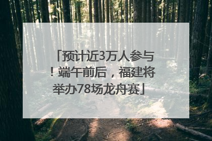 预计近3万人参与！端午前后，福建将举办78场龙舟赛