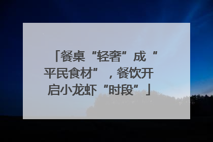 餐桌“轻奢”成“平民食材”，餐饮开启小龙虾“时段”