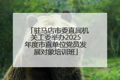 驻马店市委直属机关工委举办2025年度市直单位党员发展对象培训班