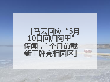 马云回应“5月10日回归阿里”传闻，1个月前戴新工牌亮相园区