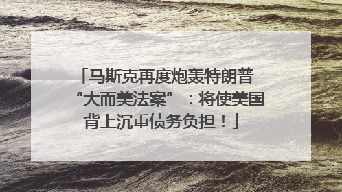 马斯克再度炮轰特朗普 “大而美法案”：将使美国背上沉重债务负担！