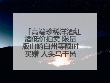 高端珍稀洋酒红酒低价拍卖 限量版山崎白州等限时买赠 人头马干邑1元起拍