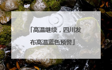 高温继续，四川发布高温蓝色预警