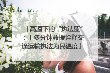 高温下的“执法蓝”：十多分钟救援诠释交通运输执法为民温度