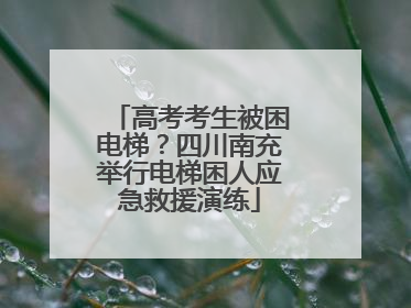 高考考生被困电梯？四川南充举行电梯困人应急救援演练