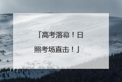 高考落幕！日照考场直击！