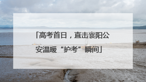 高考首日，直击襄阳公安温暖“护考”瞬间