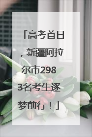 高考首日，新疆阿拉尔市2983名考生逐梦前行！