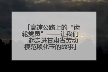 高速公路上的“齿轮党员”——让我们一起走进甘肃省劳动模范殷化玉的故事