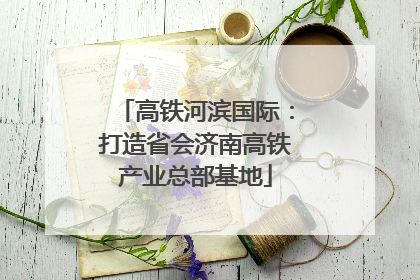 高铁河滨国际：打造省会济南高铁产业总部基地