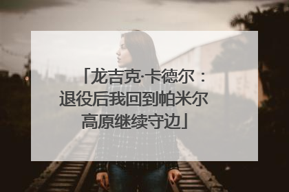 龙吉克·卡德尔：退役后我回到帕米尔高原继续守边