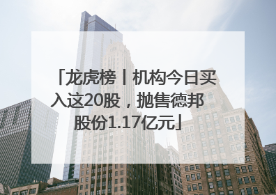 龙虎榜丨机构今日买入这20股，抛售德邦股份1.17亿元