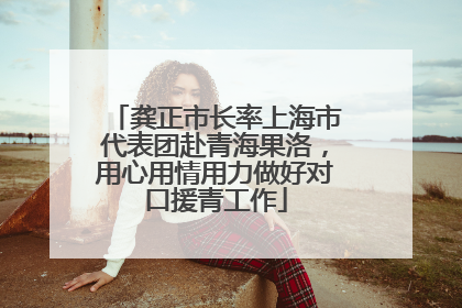 龚正市长率上海市代表团赴青海果洛，用心用情用力做好对口援青工作