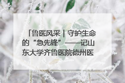 鲁医风采｜守护生命的“急先锋”——记山东大学齐鲁医院德州医院急诊重症医学科主任、主任医师庞国忠