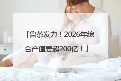 鲁茶发力！2026年综合产值要超200亿！
