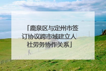 鹿泉区与定州市签订协议跨市域建立人社劳务协作关系