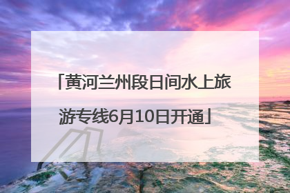 黄河兰州段日间水上旅游专线6月10日开通
