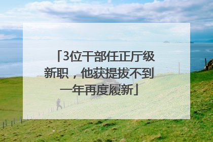 3位干部任正厅级新职，他获提拔不到一年再度履新