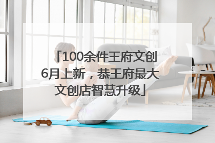 100余件王府文创6月上新，恭王府最大文创店智慧升级