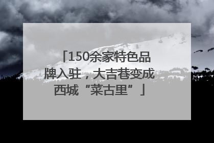 150余家特色品牌入驻，大吉巷变成西城“菜古里”