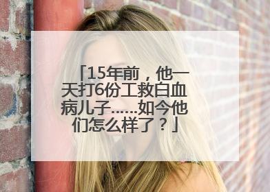 15年前，他一天打6份工救白血病儿子……如今他们怎么样了？
