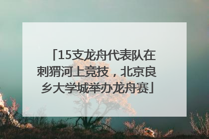 15支龙舟代表队在刺猬河上竞技，北京良乡大学城举办龙舟赛