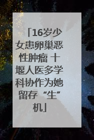 16岁少女患卵巢恶性肿瘤 十堰人医多学科协作为她留存“生”机