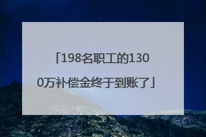 198名职工的1300万补偿金终于到账了