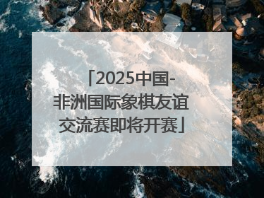 2025中国-非洲国际象棋友谊交流赛即将开赛