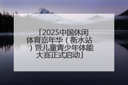 2025中国休闲体育嘉年华（衡水站）暨儿童青少年体能大赛正式启动