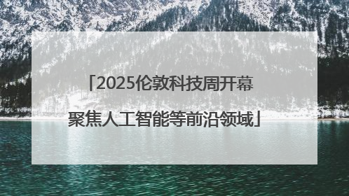 2025伦敦科技周开幕 聚焦人工智能等前沿领域