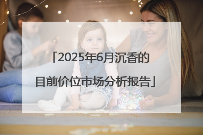 2025年6月沉香的目前价位市场分析报告