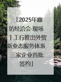 2025年廊坊经洽会·现场丨工行推出外贸新业态服务体系 三家企业首批签约