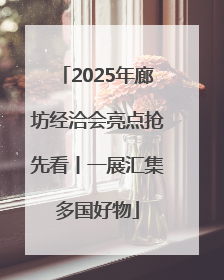 2025年廊坊经洽会亮点抢先看丨一展汇集多国好物