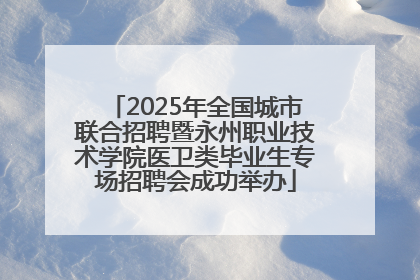 2025年全国城市联合招聘暨永州职业技术学院医卫类毕业生专场招聘会成功举办
