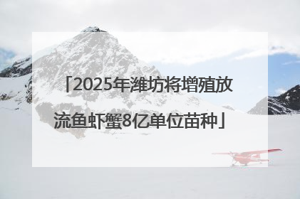 2025年潍坊将增殖放流鱼虾蟹8亿单位苗种