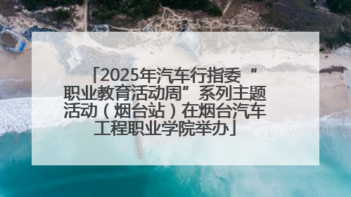 2025年汽车行指委“职业教育活动周”系列主题活动（烟台站）在烟台汽车工程职业学院举办