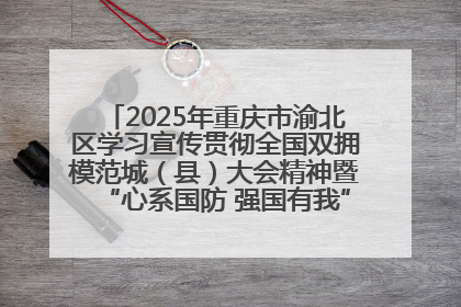 2025年重庆市渝北区学习宣传贯彻全国双拥模范城（县）大会精神暨“心系国防 强国有我”国防教育活动