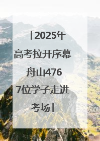2025年高考拉开序幕 舟山4767位学子走进考场