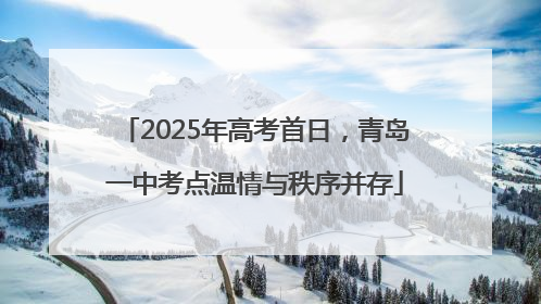 2025年高考首日，青岛一中考点温情与秩序并存