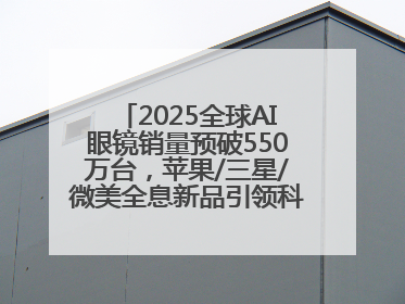 2025全球AI眼镜销量预破550万台，苹果/三星/微美全息新品引领科技新潮流