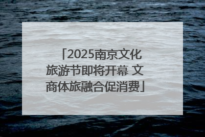2025南京文化旅游节即将开幕 文商体旅融合促消费