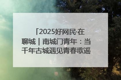 2025好网民·在聊城｜南城门青年：当千年古城遇见青春歌谣 一湖碧水见证的“聊城式浪漫”
